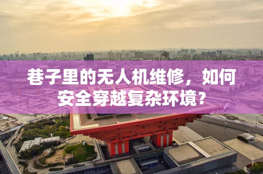 巷子里的无人机维修，如何安全穿越复杂环境？