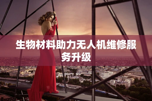 生物材料助力无人机维修服务升级