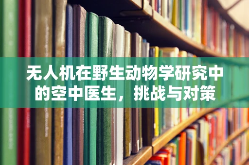 无人机在野生动物学研究中的空中医生，挑战与对策