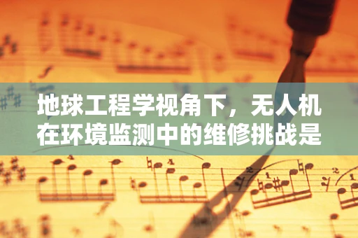 地球工程学视角下，无人机在环境监测中的维修挑战是什么？
