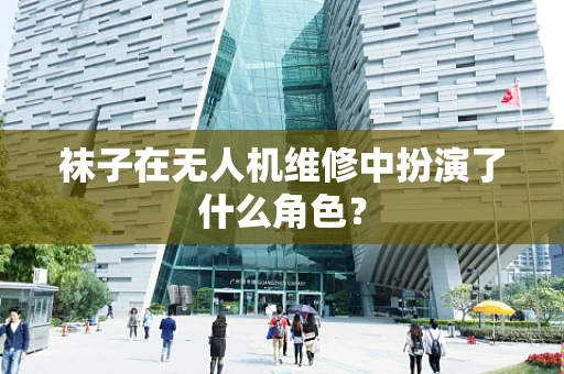 袜子在无人机维修中扮演了什么角色？