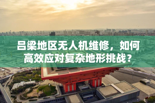 吕梁地区无人机维修，如何高效应对复杂地形挑战？
