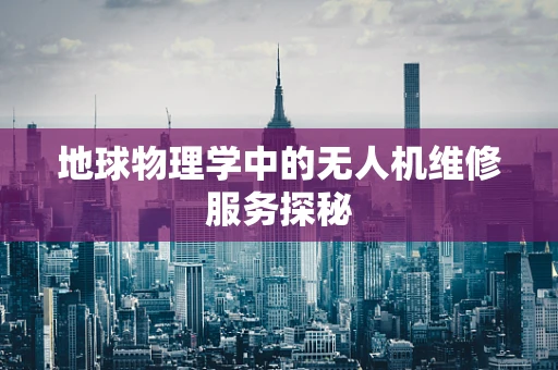 地球物理学中的无人机维修服务探秘