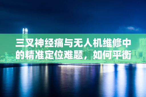 三叉神经痛与无人机维修中的精准定位难题，如何平衡手术刀般的精确与患者般的耐心？