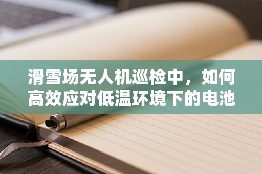 滑雪场无人机巡检中，如何高效应对低温环境下的电池性能挑战？