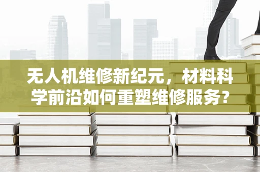 无人机维修新纪元，材料科学前沿如何重塑维修服务？