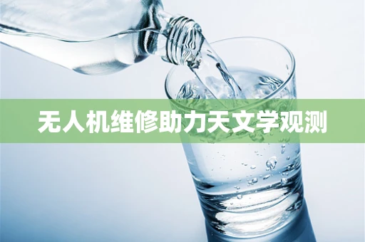 无人机维修助力天文学观测