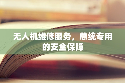 无人机维修服务，总统专用的安全保障