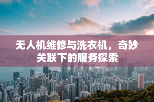 无人机维修与洗衣机，奇妙关联下的服务探索
