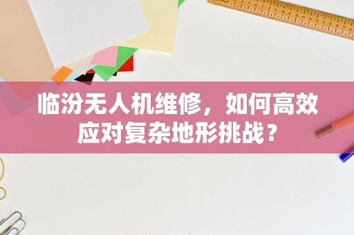 临汾无人机维修，如何高效应对复杂地形挑战？