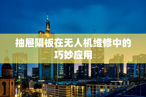 抽屉隔板在无人机维修中的巧妙应用