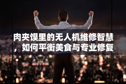 肉夹馍里的无人机维修智慧，如何平衡美食与专业修复？