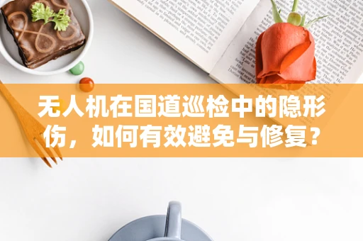 无人机在国道巡检中的隐形伤，如何有效避免与修复？