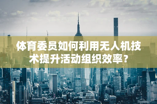 体育委员如何利用无人机技术提升活动组织效率？