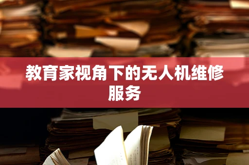 教育家视角下的无人机维修服务