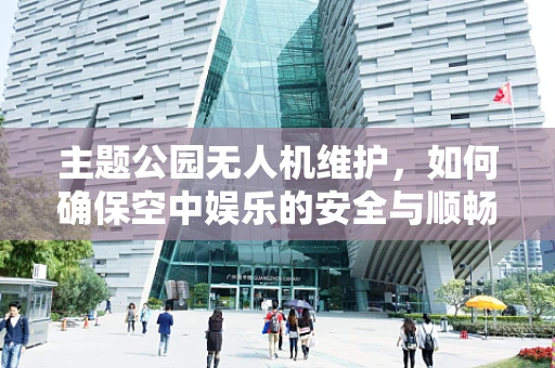 主题公园无人机维护，如何确保空中娱乐的安全与顺畅？