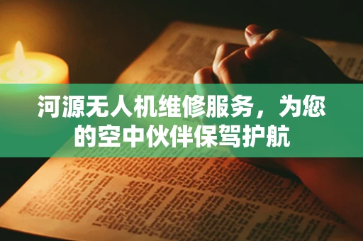 河源无人机维修服务，为您的空中伙伴保驾护航