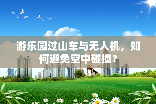 游乐园过山车与无人机，如何避免空中碰撞？