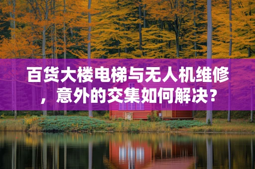 百货大楼电梯与无人机维修，意外的交集如何解决？