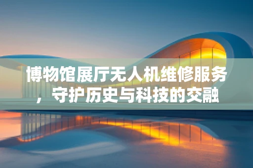 博物馆展厅无人机维修服务，守护历史与科技的交融