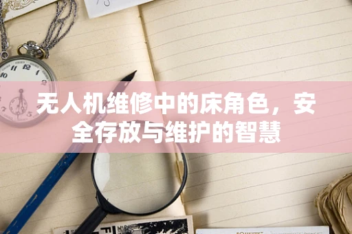 无人机维修中的床角色，安全存放与维护的智慧