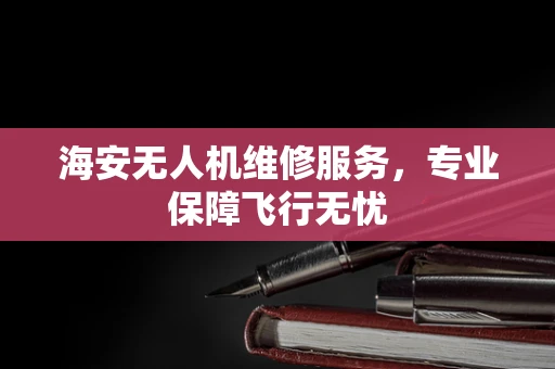 海安无人机维修服务，专业保障飞行无忧