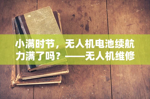 小满时节，无人机电池续航力满了吗？——无人机维修中的电量优化策略