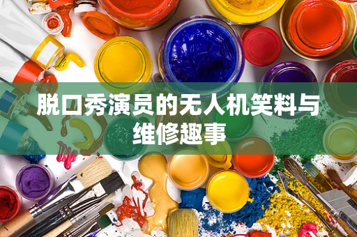 脱口秀演员的无人机笑料与维修趣事