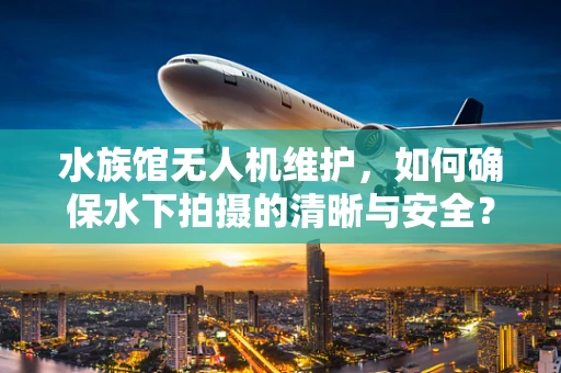 水族馆无人机维护，如何确保水下拍摄的清晰与安全？
