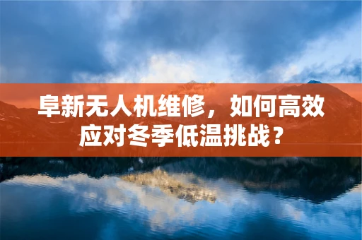阜新无人机维修，如何高效应对冬季低温挑战？