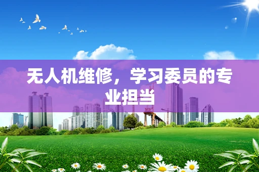 无人机维修，学习委员的专业担当
