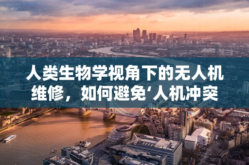 人类生物学视角下的无人机维修，如何避免‘人机冲突’？