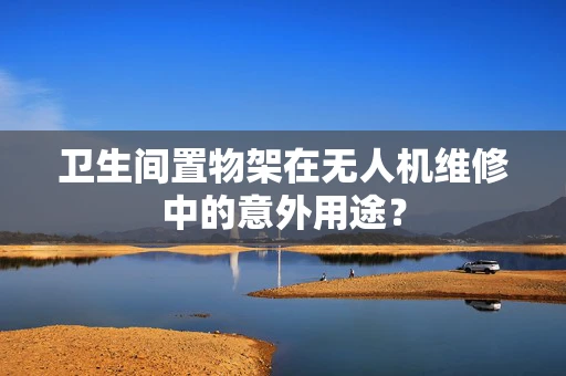 卫生间置物架在无人机维修中的意外用途？