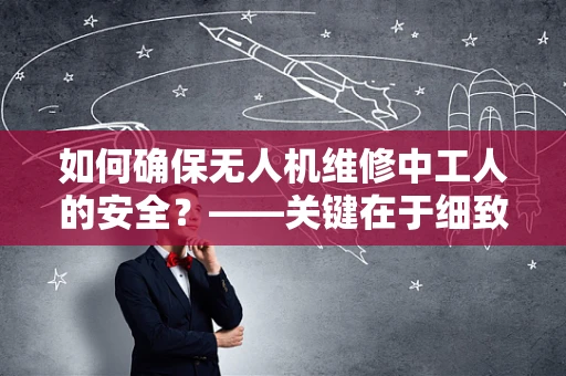 如何确保无人机维修中工人的安全？——关键在于细致的防护措施