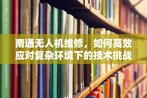 南通无人机维修，如何高效应对复杂环境下的技术挑战？