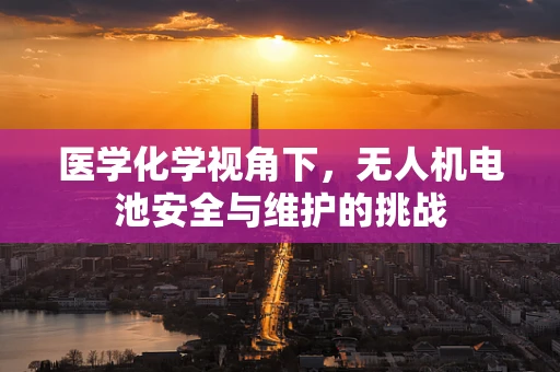 医学化学视角下，无人机电池安全与维护的挑战
