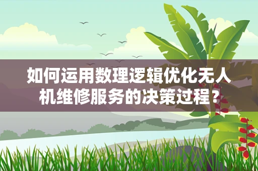 如何运用数理逻辑优化无人机维修服务的决策过程？