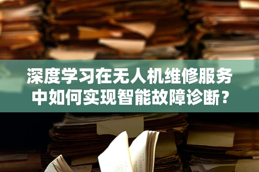 深度学习在无人机维修服务中如何实现智能故障诊断？