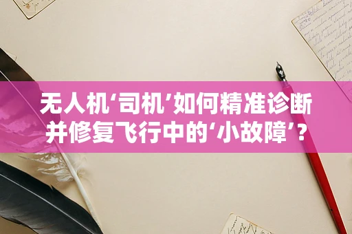 无人机‘司机’如何精准诊断并修复飞行中的‘小故障’？