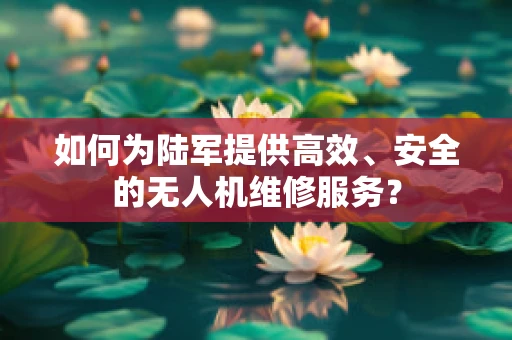 如何为陆军提供高效、安全的无人机维修服务？