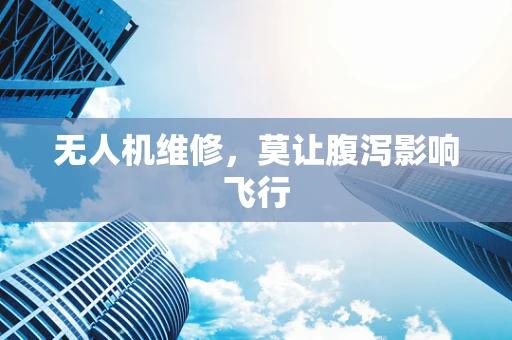 无人机维修，莫让腹泻影响飞行