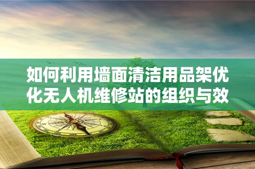 如何利用墙面清洁用品架优化无人机维修站的组织与效率？