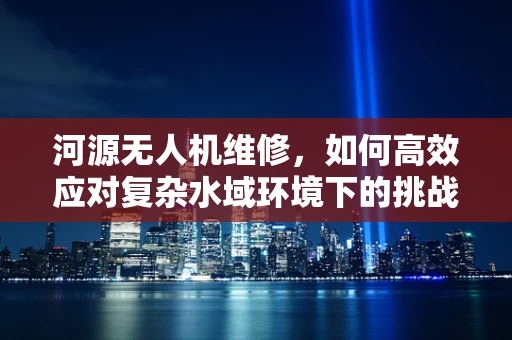 河源无人机维修，如何高效应对复杂水域环境下的挑战？