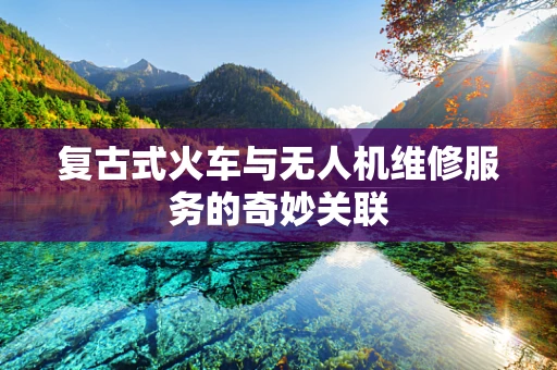 复古式火车与无人机维修服务的奇妙关联