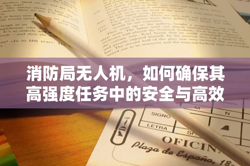 消防局无人机，如何确保其高强度任务中的安全与高效？