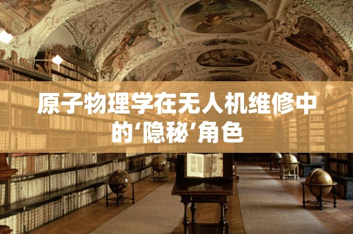 原子物理学在无人机维修中的‘隐秘’角色