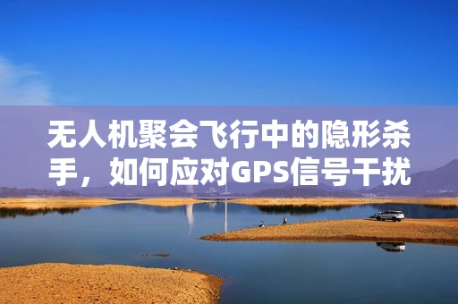 无人机聚会飞行中的隐形杀手，如何应对GPS信号干扰？