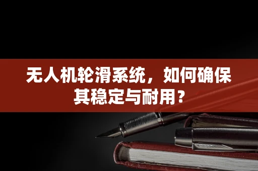 无人机轮滑系统，如何确保其稳定与耐用？