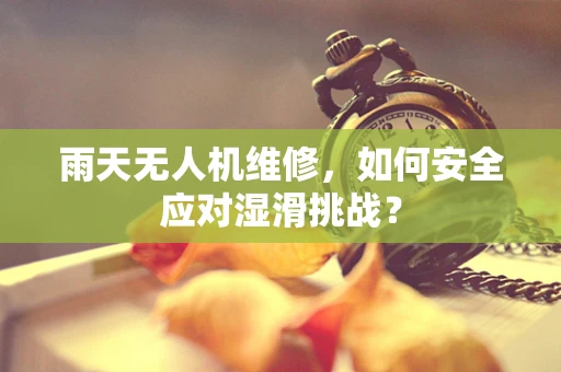 雨天无人机维修，如何安全应对湿滑挑战？