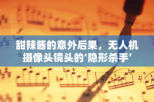 甜辣酱的意外后果，无人机摄像头镜头的‘隐形杀手’